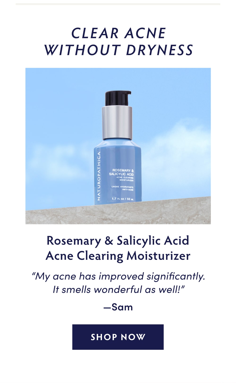 Clear Acne Without Dryness: Rosemary & Salicylic Acid Acne Clearing Moisturizer "My acne has improved significantly. It smells wonderful as well!" —Sam