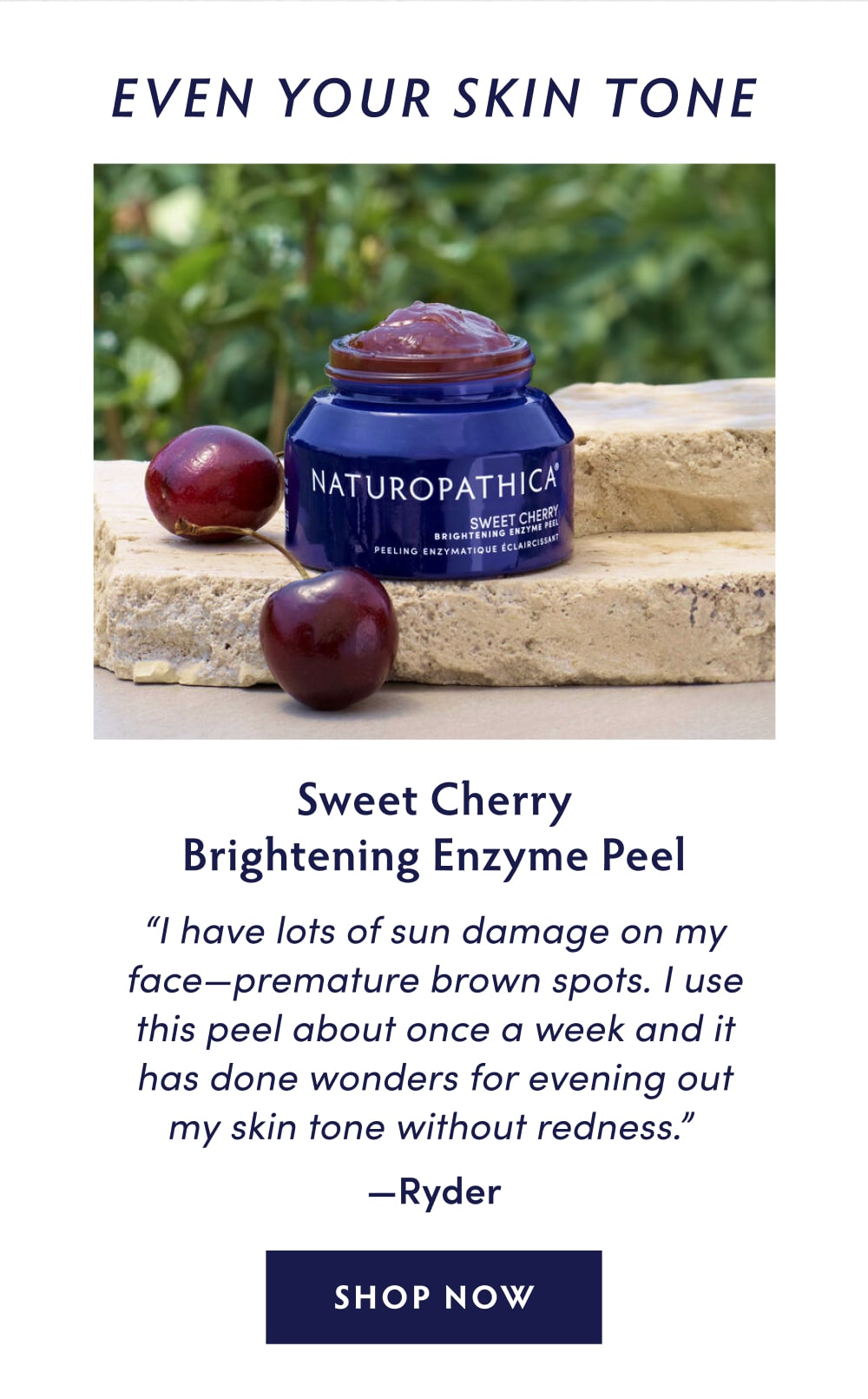 Even Your Skin Tone: Sweet Cherry Brightening Enzyme Peel "I have lots of sun damage on my face—premature brown spots. I use this peel about once a week and it has done wonders for evening out my skin tone without redness." —Ryder