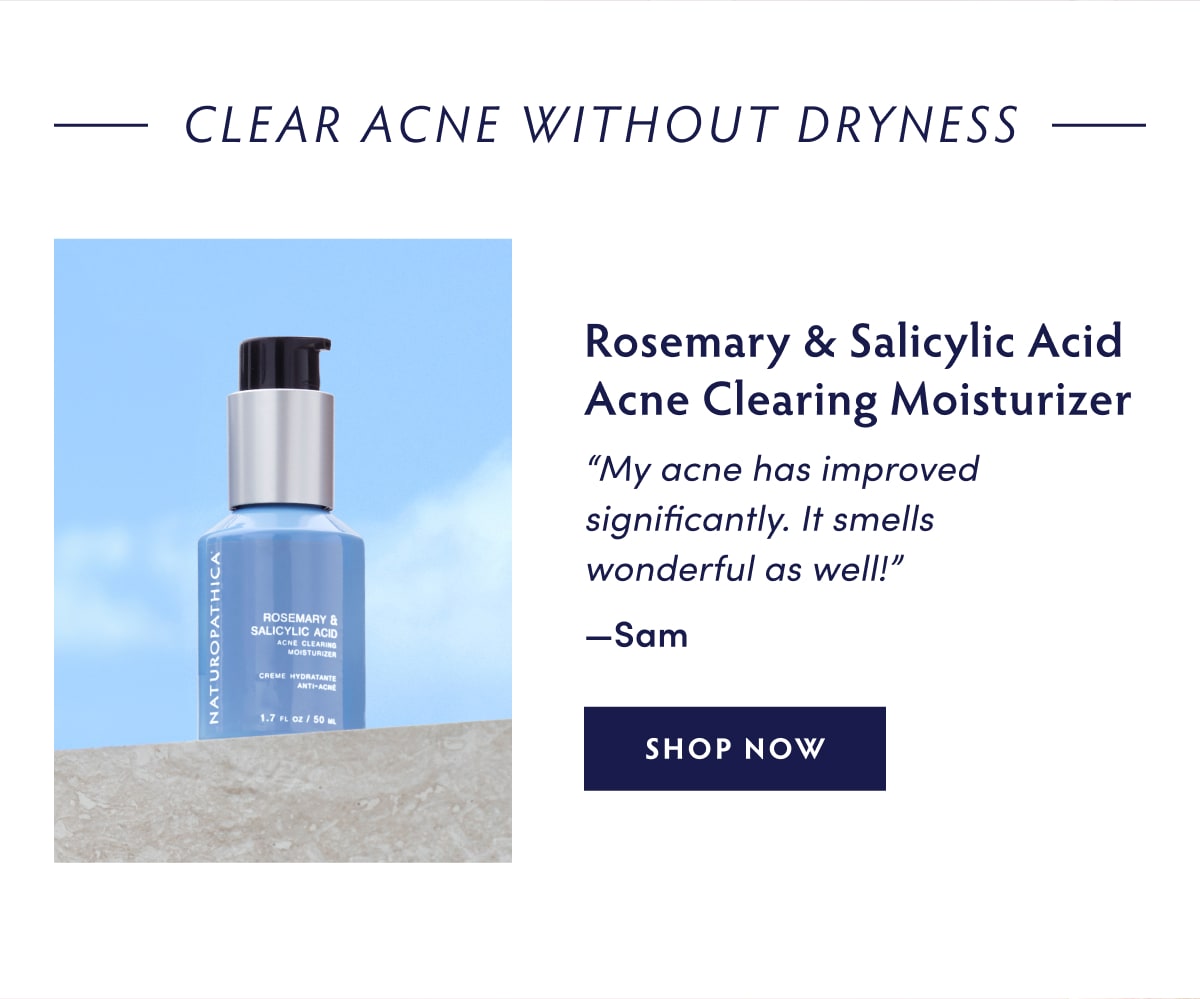 Clear Acne Without Dryness: Rosemary & Salicylic Acid Acne Clearing Moisturizer "My acne has improved significantly. It smells wonderful as well!" —Sam