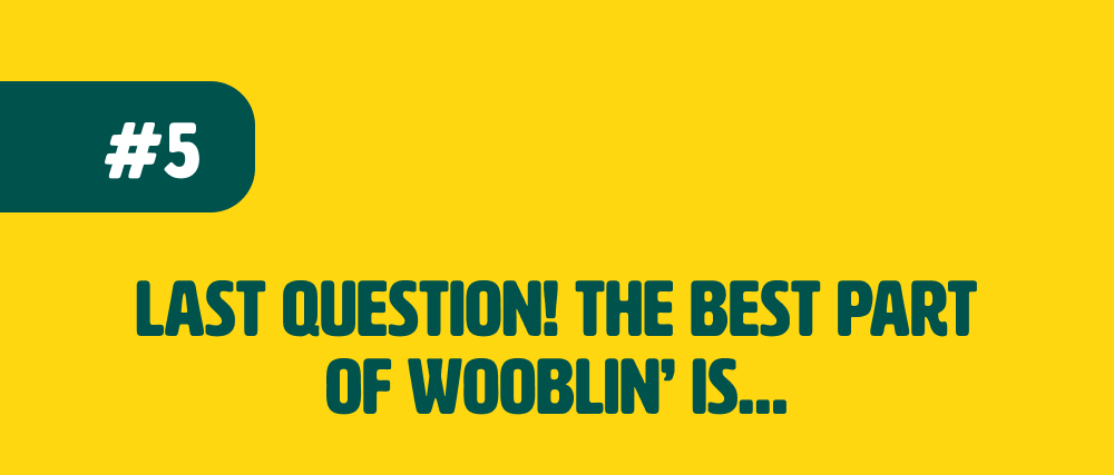 Last question! The best part of wooblin’ is…