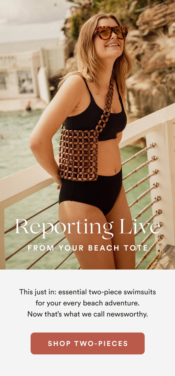 Reporting Live From Your Beach Tote. This just in: essential two-piece swimsuits for your every beach adventure. Now that’s what we call newsworthy. [SHOP TWO-PIECES]