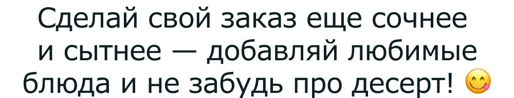 Сделай свой заказ еще сочнее и сытнее — добавляй любимые блюда и не забудь про десерт! 😋
