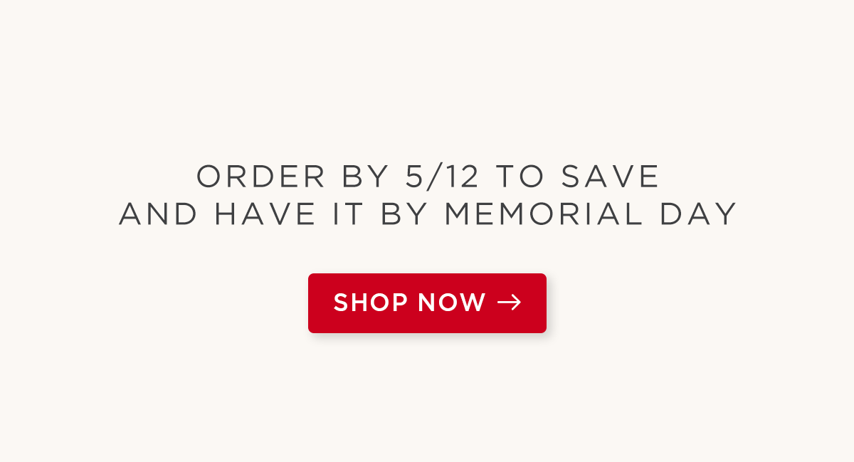 Order by 5/12 to Save and Have It by Memorial Day
