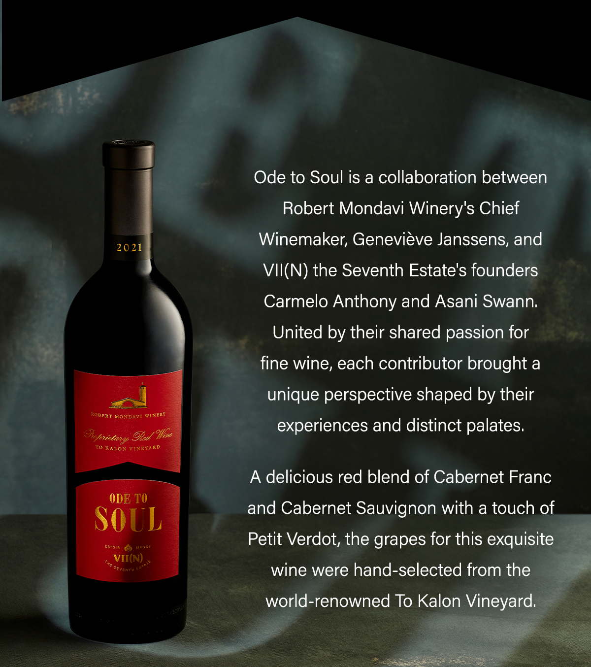 Ode to Soul is a collaboration between Robert Mondavi Winery's Chief Winemaker, Geneviève Janssens, and VII(N) the Seventh Estate's founders Carmelo Anthony and Asani Swann.