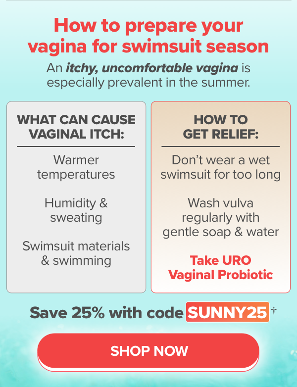 How to prepare your vagina for swim season. An itchy, uncomfortable vagina is especially prevalent in the summer. What can cause vaginal itch: warmer temperatures, humidity & sweating, swimsuit materials & swimming. How to get relief: don't wear a wet swimsuit for too long, wash vulva regularly with gentle soap & water, take URO Vaginal Probiotic. Save 25% with code SUNNY25.