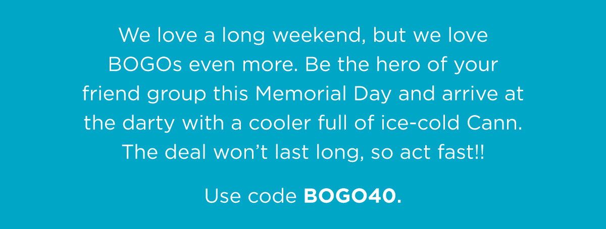 We love a long weekend, but we love BOGOs even more. Be the hero of your friend group this Memorial Day and arrive at the darty with a cooler full of ice-cold Cann. The deal won't last long, so act fast! Use code BOGO40.