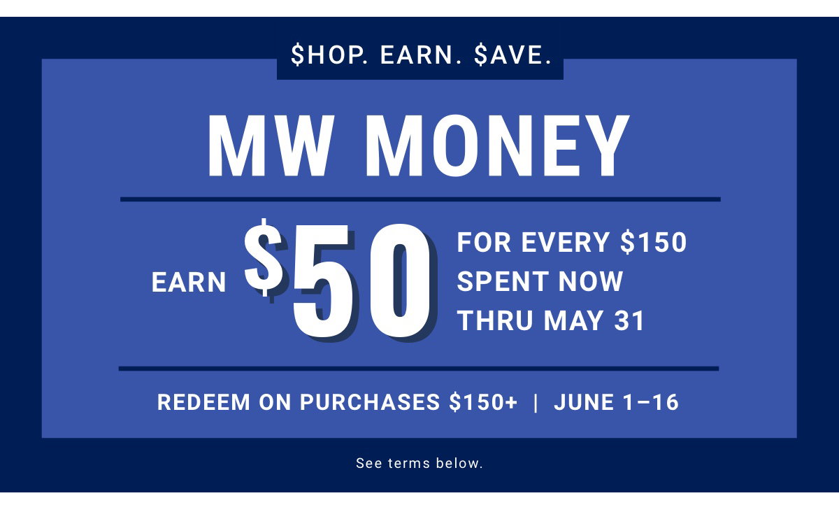 $hop. Earn. $ave. MW MONEY EARN $50 FOR EVERY $150 SPENT NOW THRU MAY 31 REDEEM ON PURCHASES $150+ JUNE 1-16