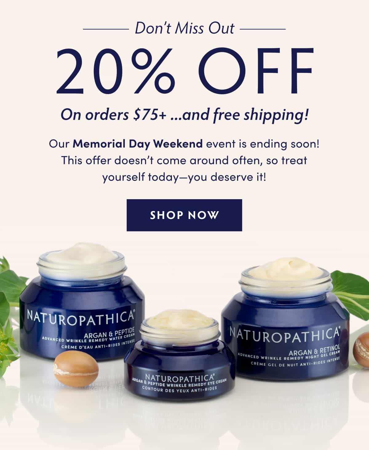 Don’t Miss Out: 20% Off Sitewide On Orders $75+... and free shipping! Our Memorial Day Weekend event is ending soon! This offer doesn’t come around often, so treat yourself today—you deserve it! SHOP NOW