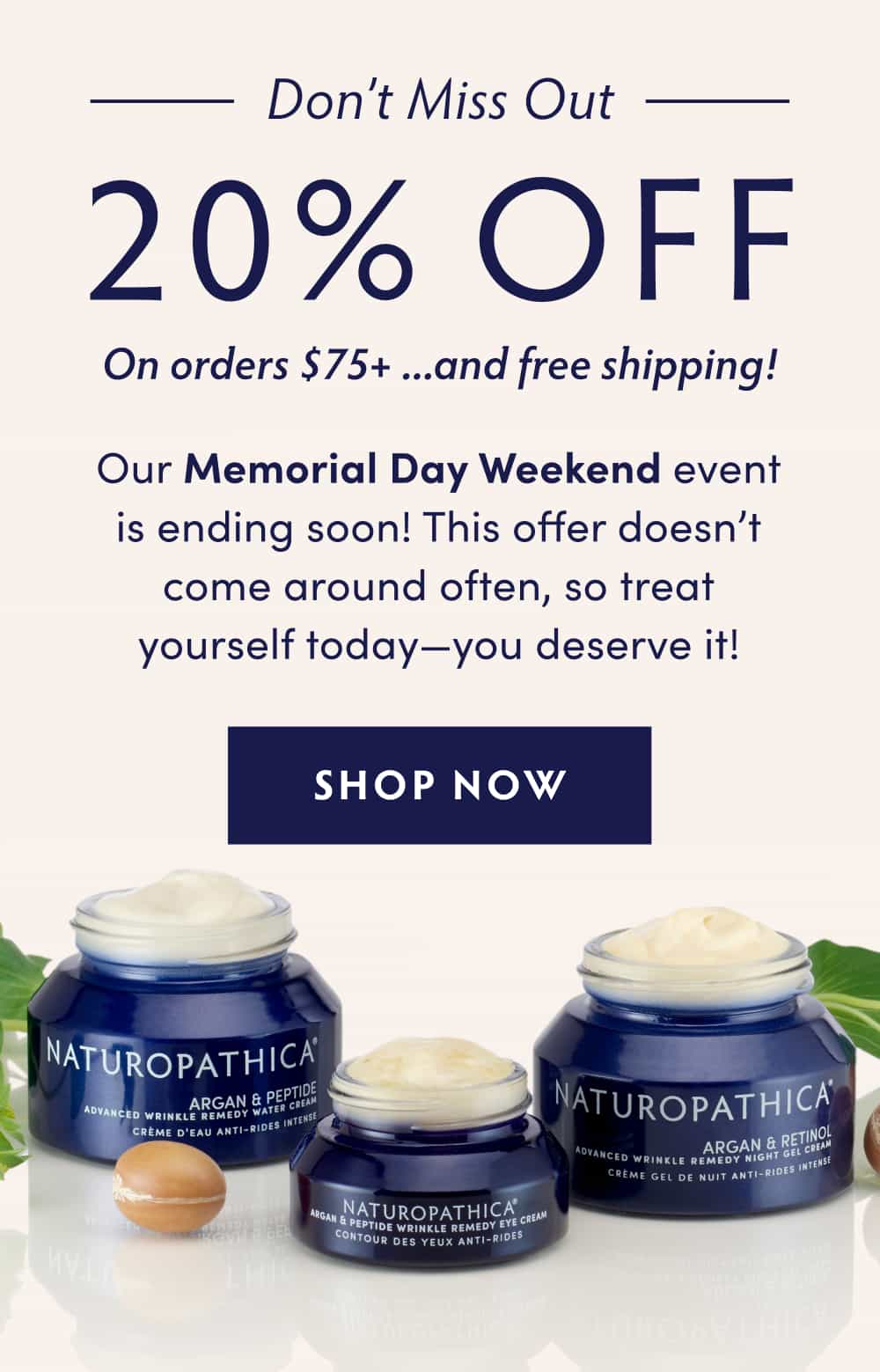 Don’t Miss Out: 20% Off Sitewide On Orders $75+... and free shipping! Our Memorial Day Weekend event is ending soon! This offer doesn’t come around often, so treat yourself today—you deserve it! SHOP NOW