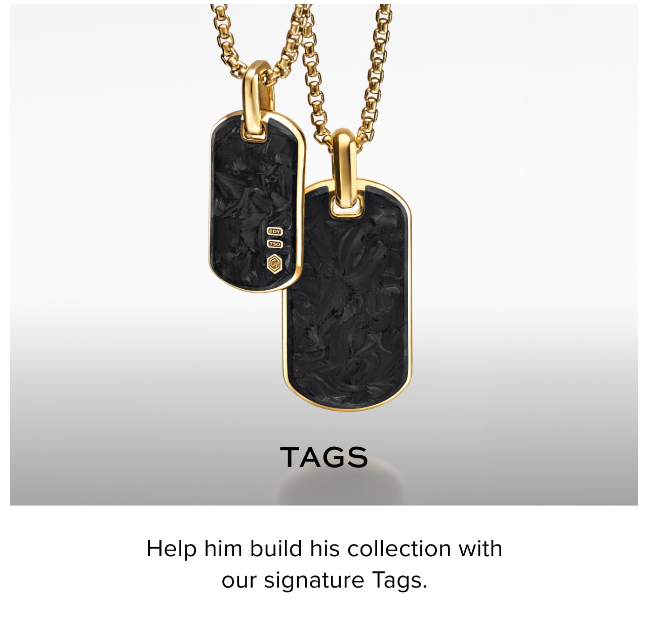 Tags. Help him build his collection with our signature Tags.