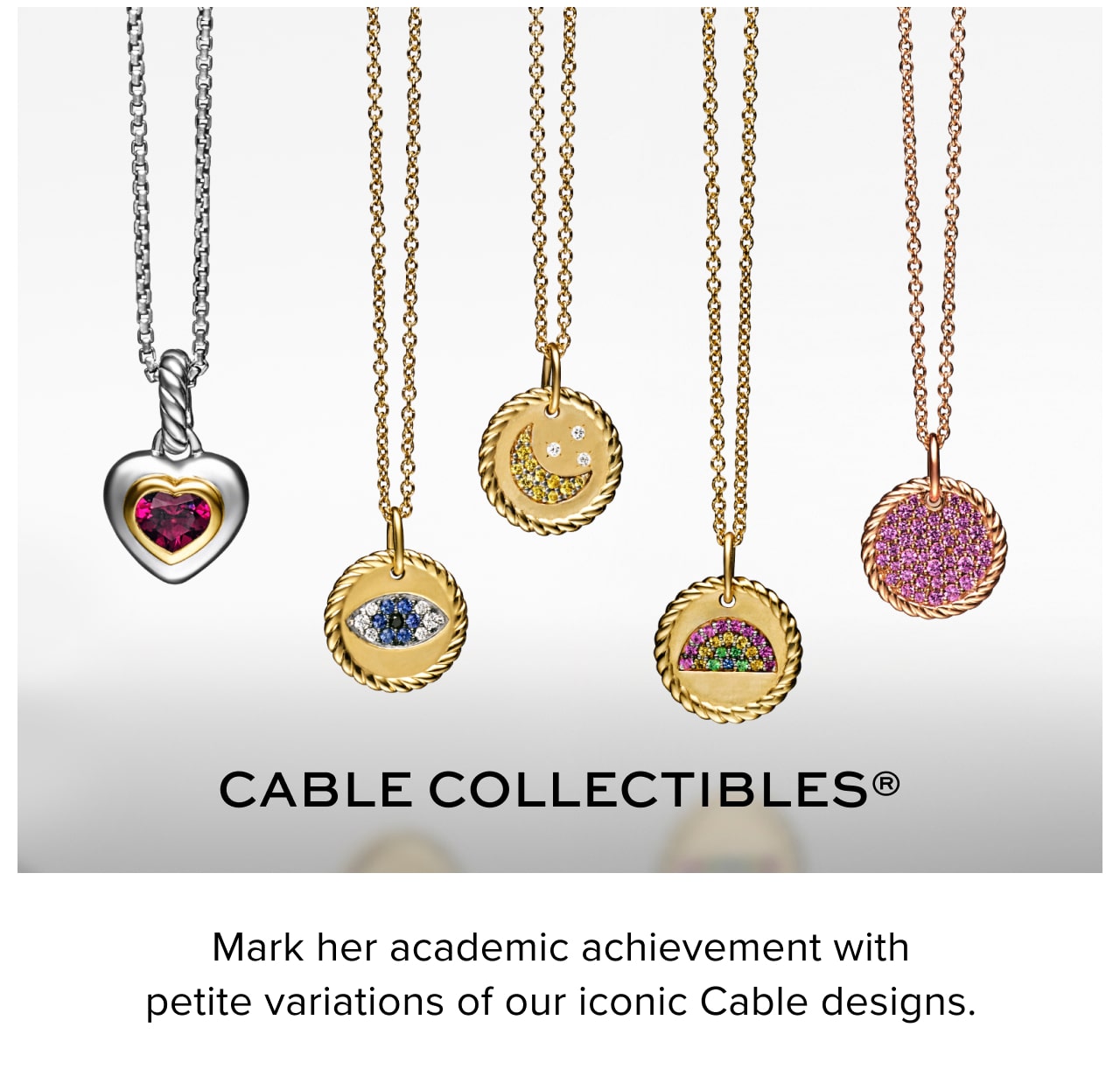 Cable Collectibles. Mark her academic achievement with petite variations of our iconic Cable designs. 