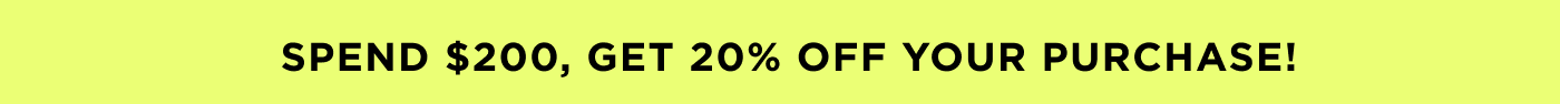 SPEND $200, GET 20% OFF YOUR PURCHASE!