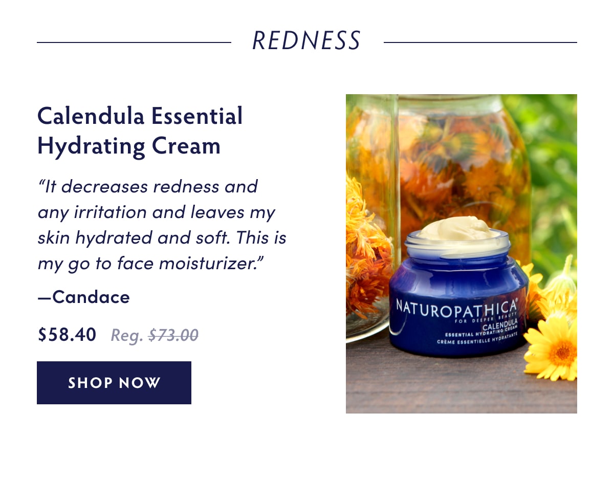 Redness Calendula Essential Hydrating Cream “It decreases redness and any irritation and leaves my skin hydrated and soft. This is my go to face moisturizer.”  - Candace