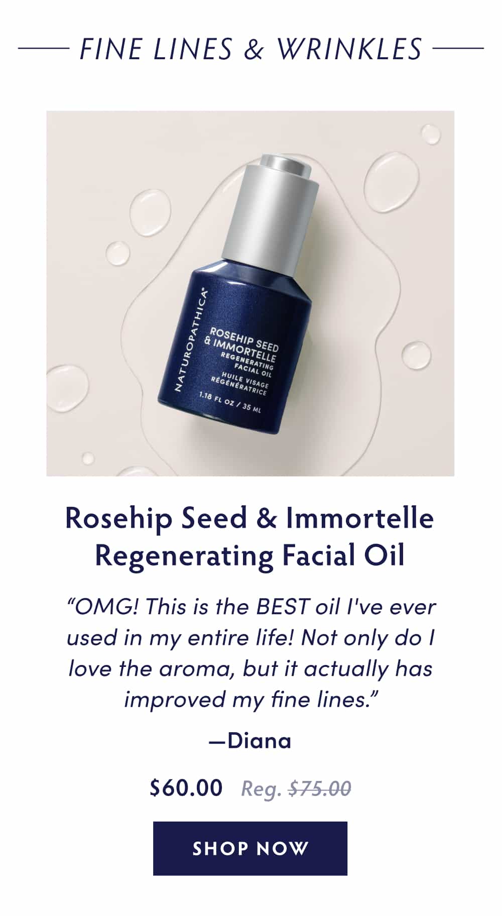 Fine Lines & Wrinkles Rosehip Seed & Immortelle Regenerating Facial Oil “OMG! This is the BEST oil I've ever used in my entire life! Not only do I love the aroma, but it actually has improved my fine lines.”- Diana
