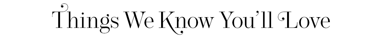 Things We Know You'll Love