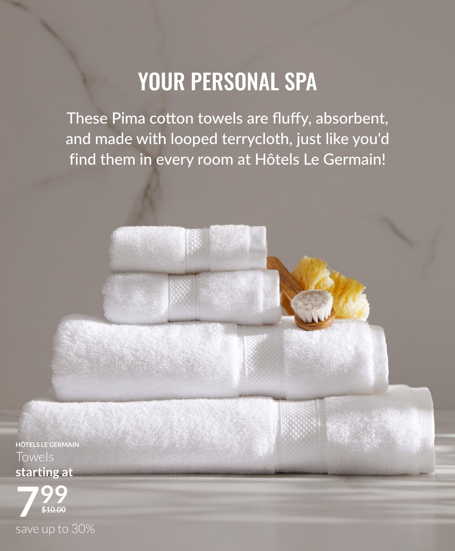 Your personal spa; These Pima cotton towels are fluffly, absorbant, and made with looped terrycloth, just like you'd find them in very room at Hotels Le Germain!; Towels on promo starting at $7,99 save up to 30%