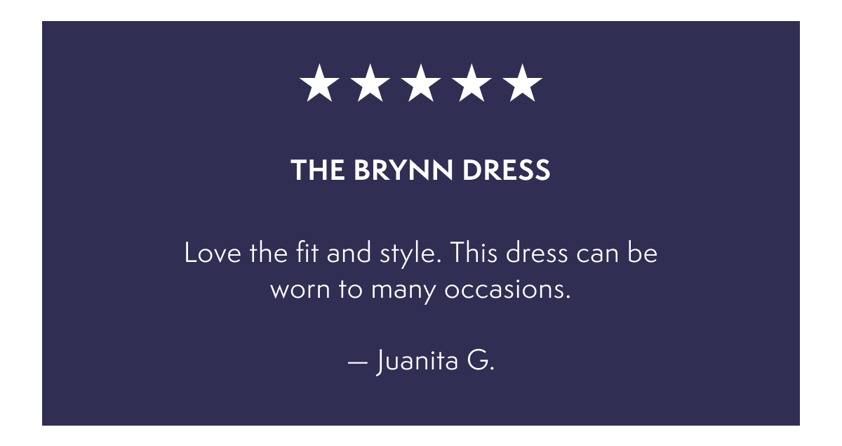 The Brynn Dress -  Love the fit and style. This dress can be worn to many occasions.  — Juanita G.