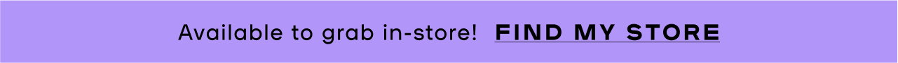 Available to grab in-store!  FIND MY STORE