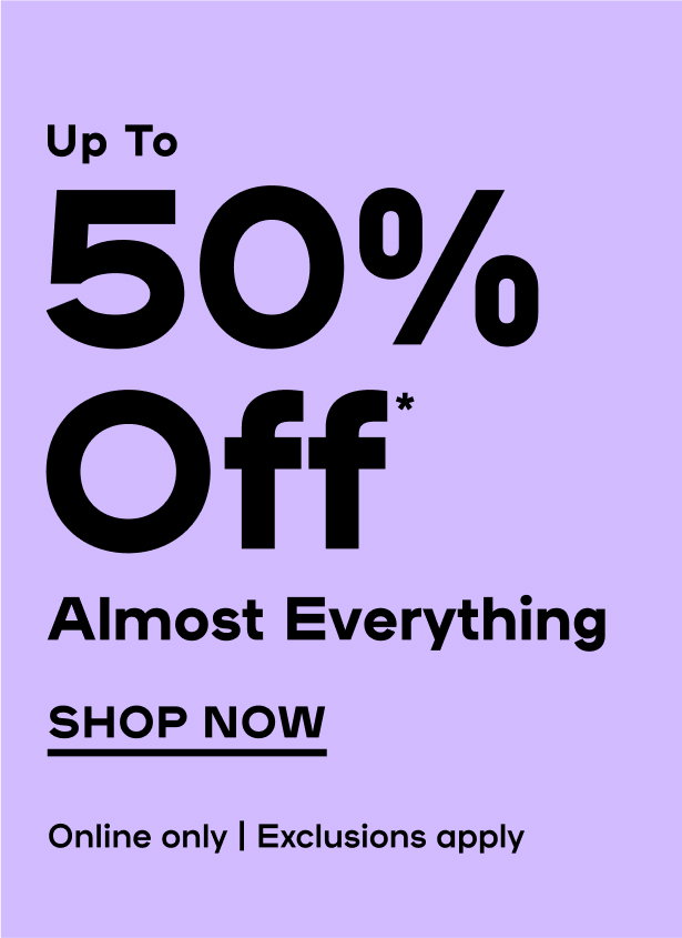 Online Exclusive Up To 50% Off* Almost Everything Exclusions apply