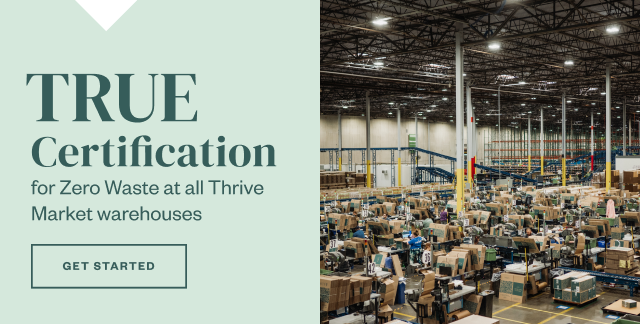 True Certification for Zero Waste at all Thrive Market warehouses. Get Started.