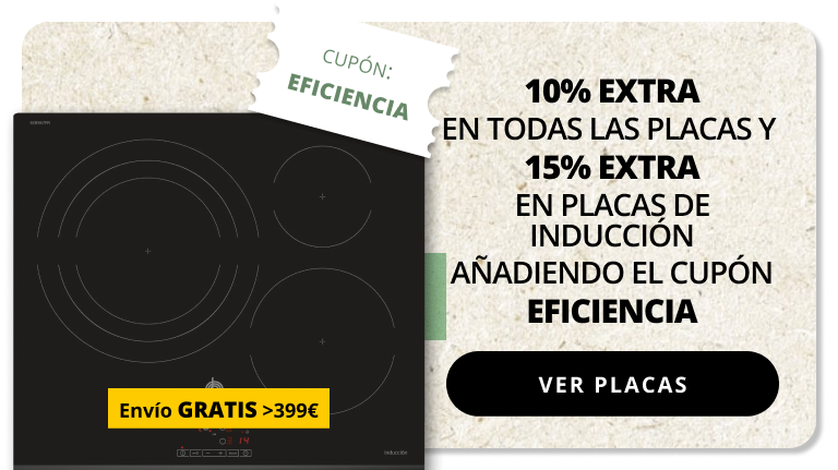 EFICIENCIA ENERGÉTICA. 10% EXTRA EN TODAS LAS PLACAS Y 15% EXTRA EN PLACAS DE INDUCCIÓN AÑADIENDO EL CUPÓN EFICIENCIA en el paso 4 del Carrito