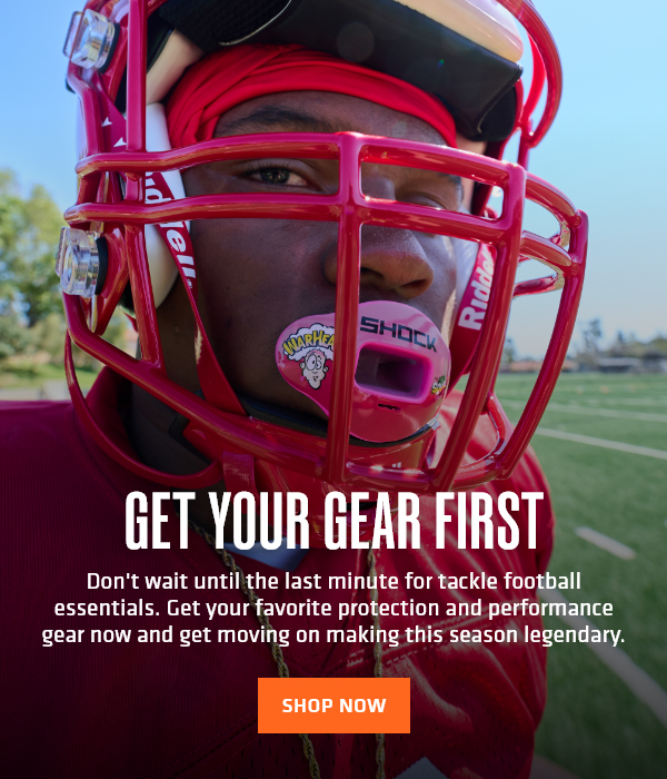 GET YOUR GEAR FIRTS - Don't wait until the last minute for tackle football essentials. Get your favorite protection and performance gear now and get moving on making this season legendary. | SHOP NOW
