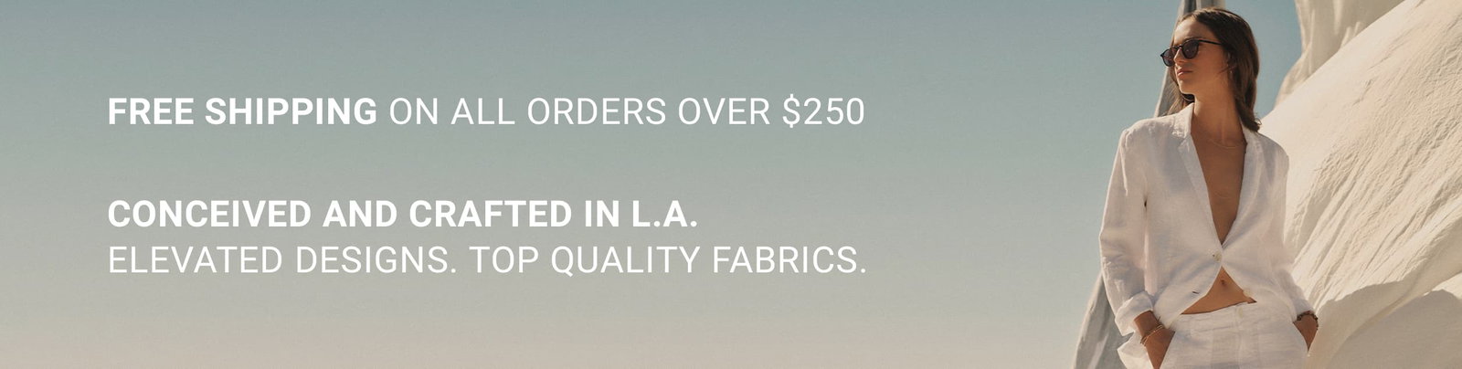 FREE SHIPPING ON ALL ORDERS OVER $250. CONCEIVED AND CRAFTED IN L.A. ELEVATED DESIGNS. TOP QUALITY FABRICS.