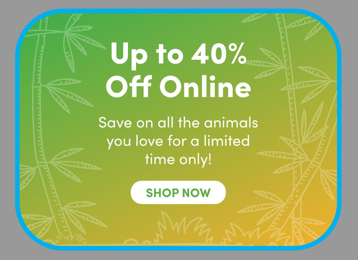 Up to 40% Off Online | Save on all the animals your love for a limited time only! | SHOP NOW