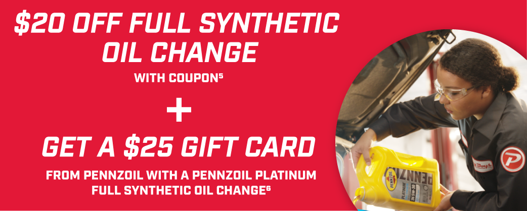 $20 off full synthetic oil change with coupon5 + Get a $25 Gift Card from Pennzoil with a Pennzoil Platinum full synthetic oil change6