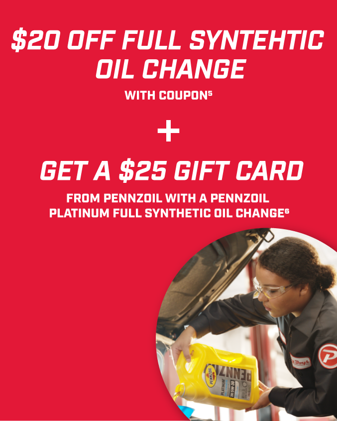 $20 off full synthetic oil change with coupon5 + Get a $25 Gift Card from Pennzoil with a Pennzoil Platinum full synthetic oil change6