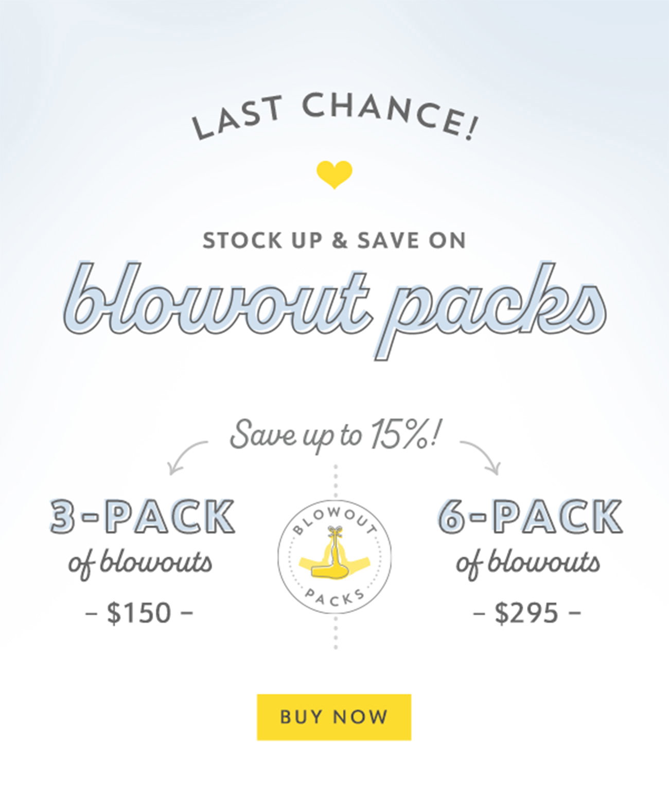 Last Chance! Blowout Packs! Back for a limited time only, with two ways to save. Save up to 15% with a 3-pack of blowouts for $150 or a 6-pack of blowouts for $295. Buy Now.