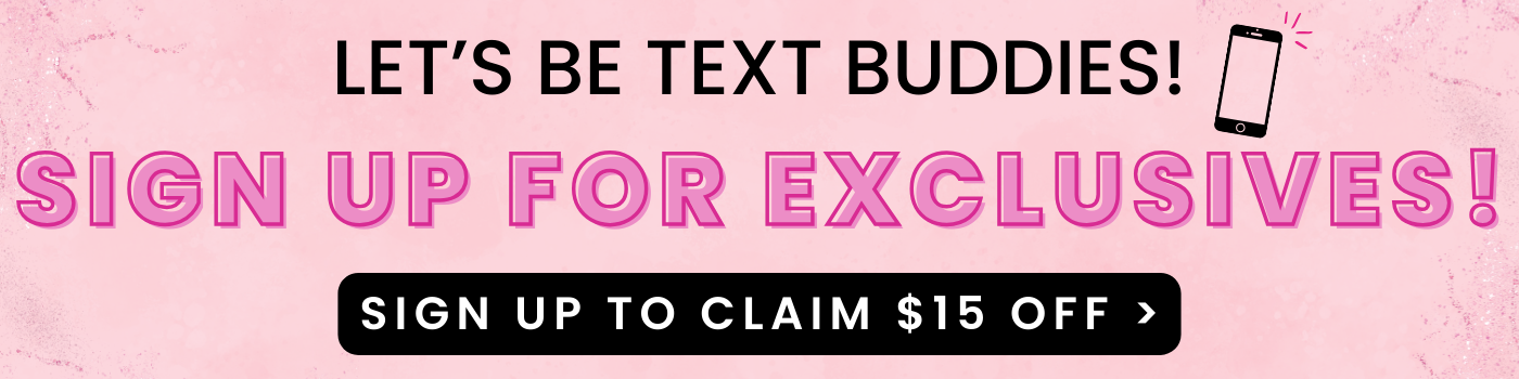 Let's be text buddies! Sign Up for exclusives! Sign Up to claim $15 Off