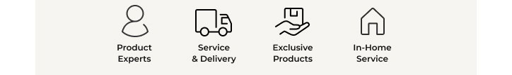 Product Experts. Service & Delivery. Exclusive Products. In-Home Service