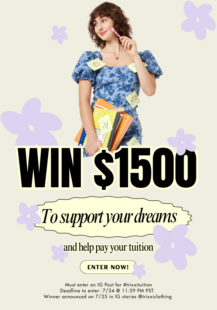 Win $1500 to support your dreams and help pay your tuition, enter now. Must enter on IG post, deadline to enter is 7/24 @ 11:59 pm. Winner announced on 7/25 in IG stories @trixxiclothing.
