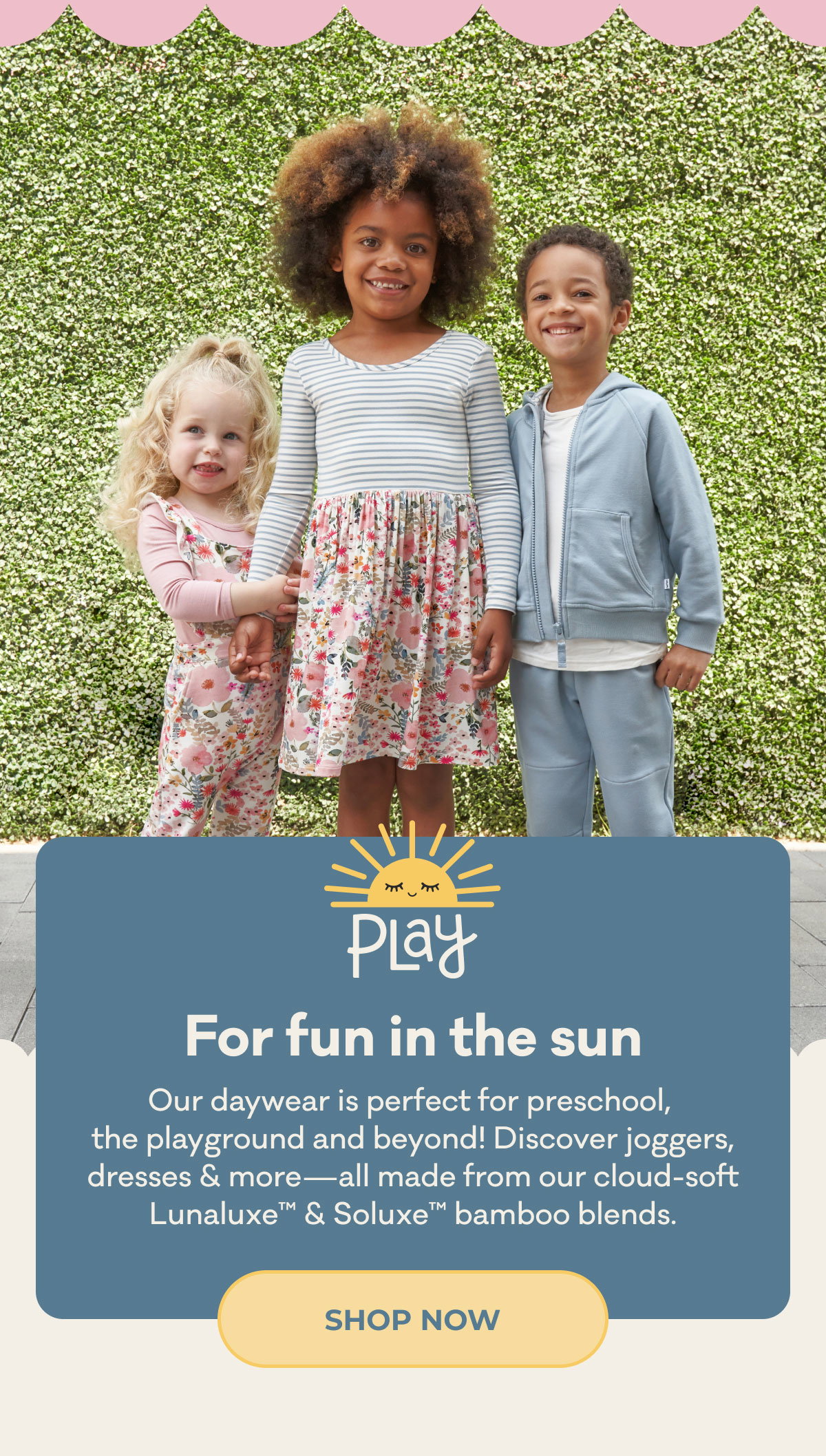 For fun in the sun | Our daywear is perfect for preschool, the playground and beyond! Discover joggers, dresses & more - all made from our cloud-soft Lunaluxe & Soluxe bamboo blends. | SHOP NOW