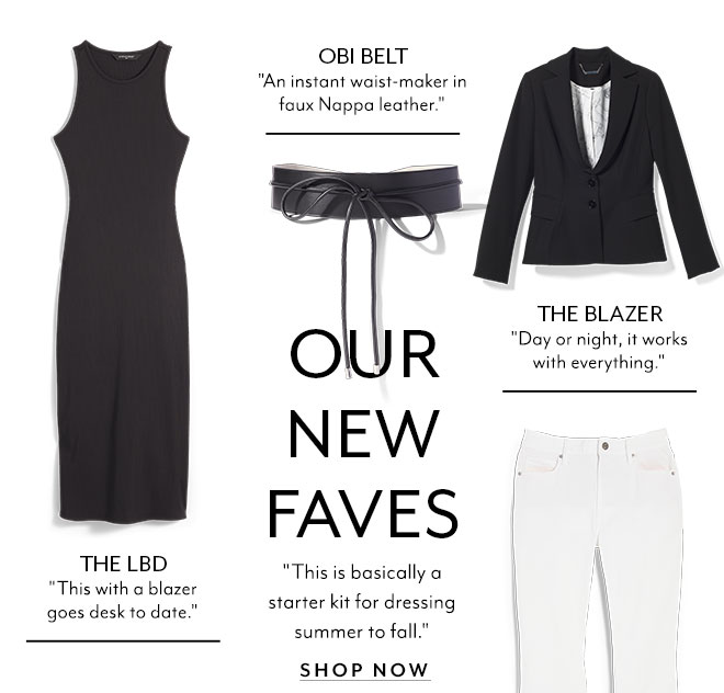 OUR NEW FAVES "This is basically a starter kit for dressing summer to fall." SHOP NOW | OBI BELT "An instant waist-maker in faux Nappa leather." | THE LBD "This with a blazer goes desk to date." | THE BLAZER "Day or night, it works with everything."