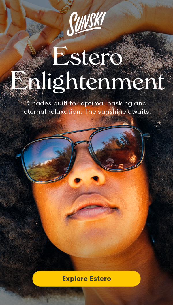 Estero Enlightenment. Shades built for optimal basking and eternal relaxation. 