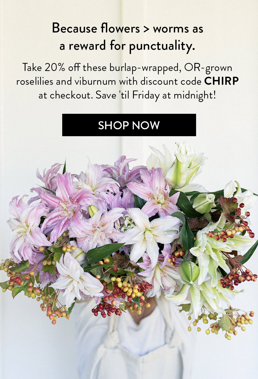 Because flowers > worms as a reward for punctuality.   Take 20% off these burlap-wrapped, OR-grown roselilies and viburnum with discount code CHIRP at checkout. Save 'til Friday at midnight!