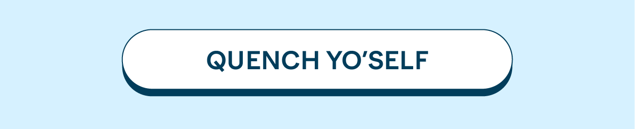 [QUENCH YO’SELF]