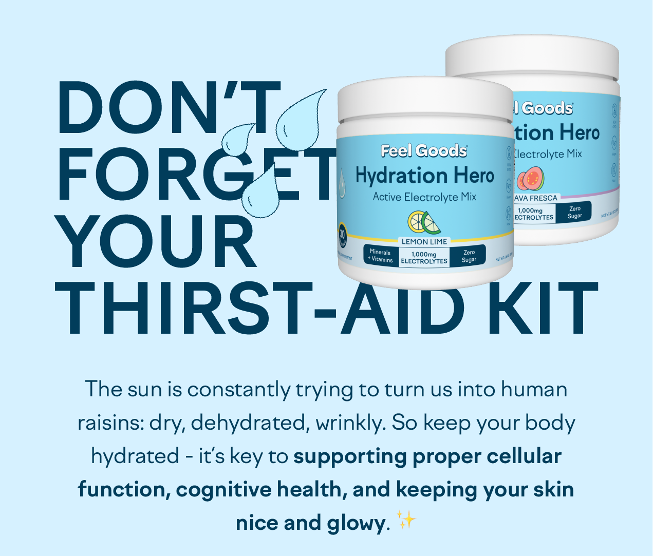 Don’t Forget Your Thirst-Aid Kit The sun is constantly trying to turn us into human raisins: dry, dehydrated, wrinkly. So keep your body hydrated - it’s key to supporting proper cellular function, cognitive health, and keeping your skin nice and glowy ✨  [