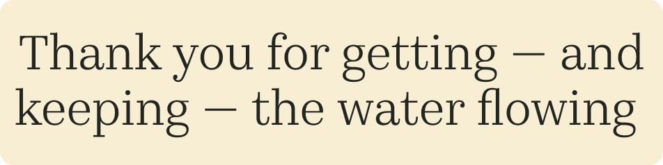 Thank you for getting – and keeping – the water flowing