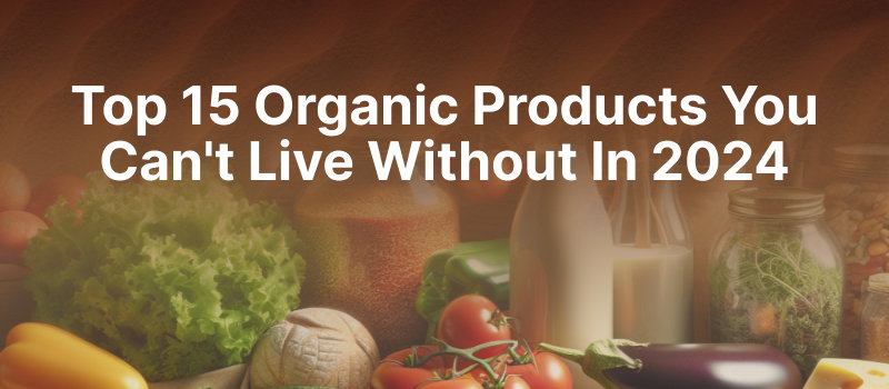 Top 15 Organic Products You Can't Live Without In 2024