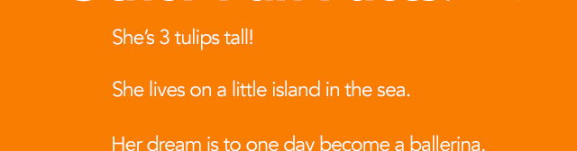 She's 3 tulips tall! She lives on a little island in the sea. Her dream is to one day become a ballerina.