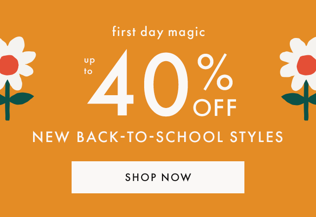 First day magic. Up to FORTY PERCENT OFF new back-to-school styles. SHOP NOW.