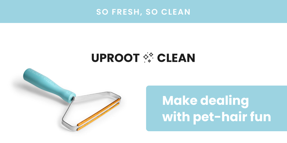 SO FRESH, SO CLEAN  UPROOT CLEAN    Make dealing with pet-hair fun