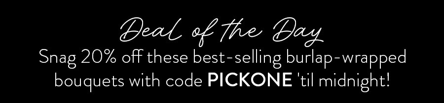 Deal Of The Day | Snag 20% off these best selling burlap-wrapped bouquets with code PICKONE 'til midnight!