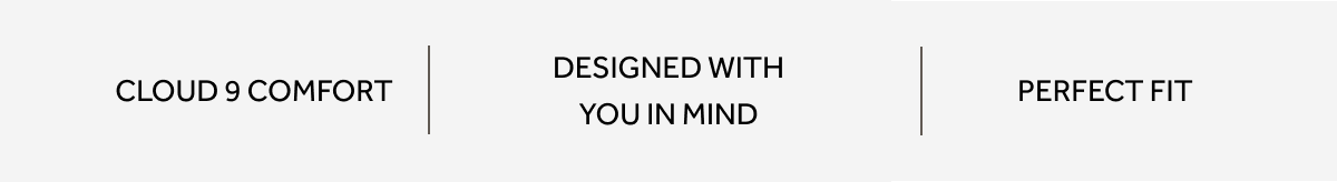 CLOUD 9 COMFORT | DESIGNED WITH YOU IN MIND | PERFECT FIT