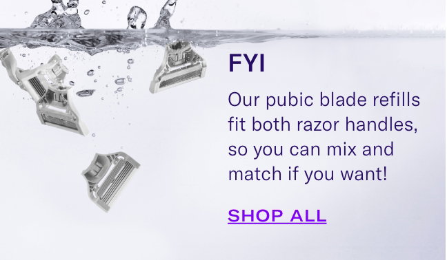 FYI Our pubic blade refills fit both razor handles, so you can mix and match if you want! Shop Now. 