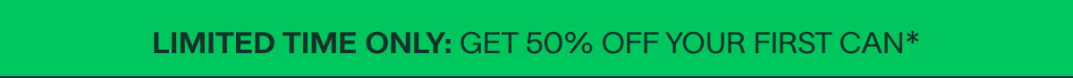 limited time only: GET 50% OFF YOUR FIRST CAN*