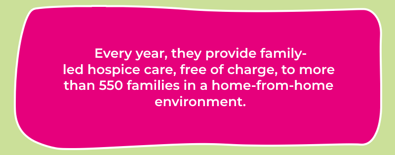 Every year, they provide family-led hospice care, free of charge, to more than 550 families in a home-from-home environment.